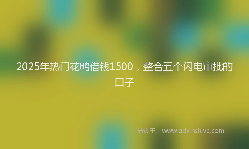 2025年热门花鸭借钱1500，整合五个闪电审批的口子