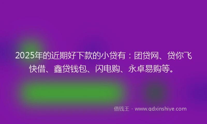 2025年的近期好下款的小贷有：团贷网、贷你飞快借、鑫贷钱包、闪电购、永卓易购等。