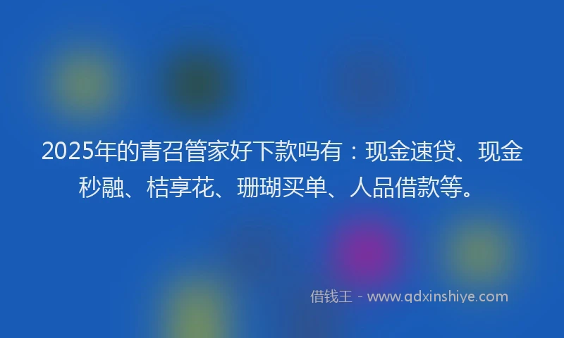 2025年的青召管家好下款吗有：现金速贷、现金秒融、桔享花、珊瑚买单、人品借款等。