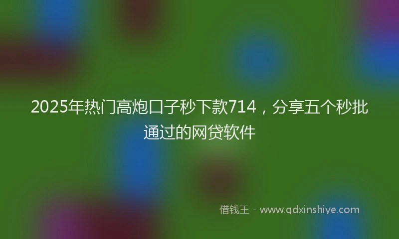 2025年热门高炮口子秒下款714，分享五个秒批通过的网贷软件