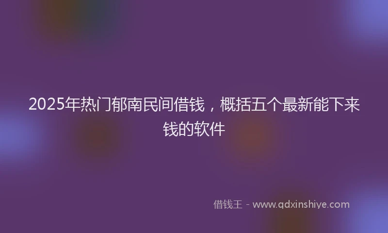 2025年热门郁南民间借钱，概括五个最新能下来钱的软件