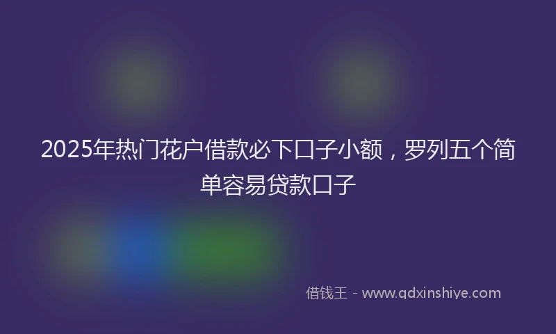 2025年热门花户借款必下口子小额，罗列五个简单容易贷款口子