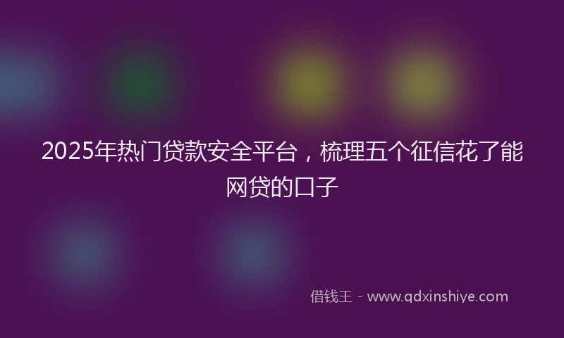 2025年热门贷款安全平台,梳理五个征信花了能网贷的口子