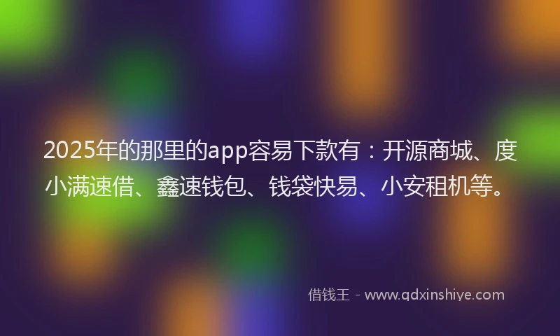 2025年的那里的app容易下款有:开源商城、度小满速借、鑫速钱包、钱袋快易、小安租机等。