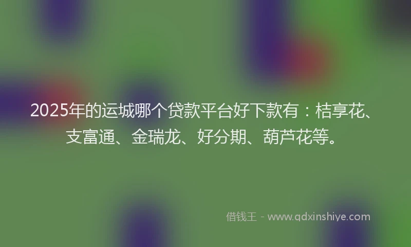 2025年的运城哪个贷款平台好下款有：桔享花、支富通、金瑞龙、好分期、葫芦花等。