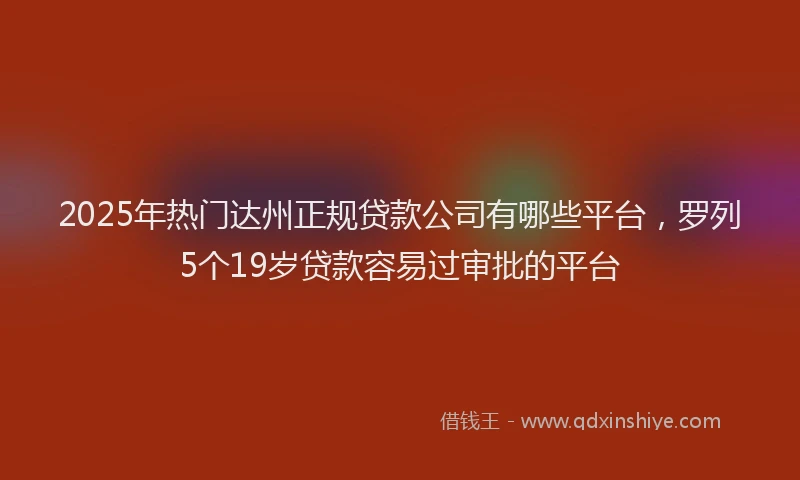 2025年热门达州正规贷款公司有哪些平台,罗列5个19岁贷款容易过审批的平台