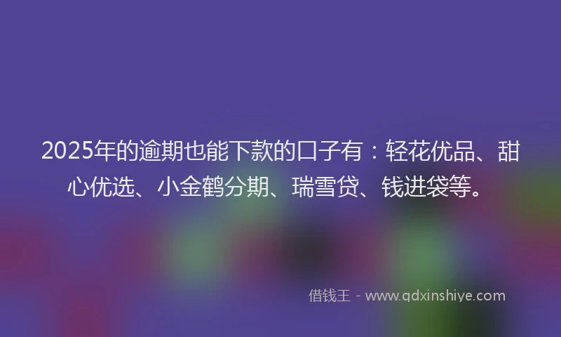 2025年的逾期也能下款的口子有:轻花优品、甜心优选、小金鹤分期、瑞雪贷、钱进袋等。