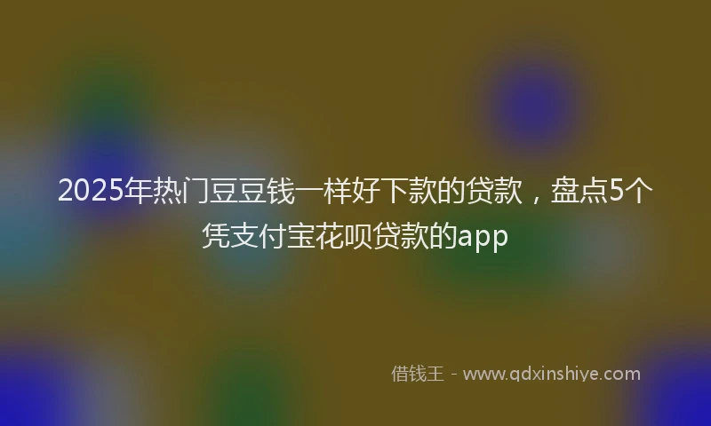 2025年热门豆豆钱一样好下款的贷款，盘点5个凭支付宝花呗贷款的app