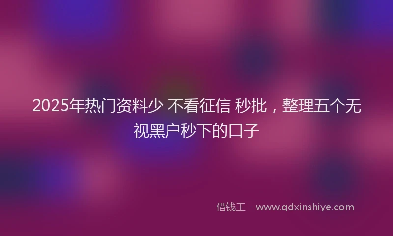 2025年热门资料少 不看征信 秒批，整理五个无视黑户秒下的口子