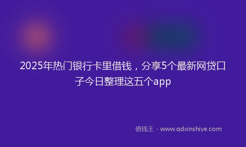 2025年热门银行卡里借钱,分享5个最新网贷口子今日整理这五个app