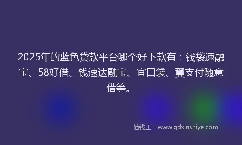 2025年的蓝色贷款平台哪个好下款有：钱袋速融宝、58好借、钱速达融宝、宜口袋、翼支付随意借等。