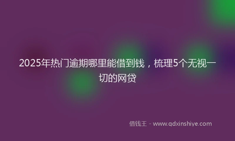 2025年热门逾期哪里能借到钱,梳理5个无视一切的网贷