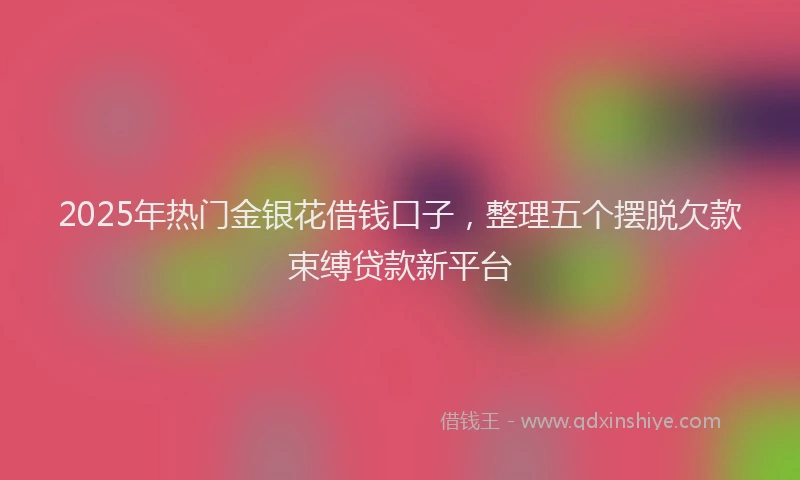 2025年热门金银花借钱口子，整理五个摆脱欠款束缚贷款新平台