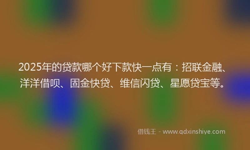 2025年的贷款哪个好下款快一点有:招联金融、洋洋借呗、固金快贷、维信闪贷、星愿贷宝等。