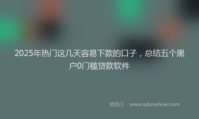 2025年热门这几天容易下款的口子,总结五个黑户0门槛贷款软件