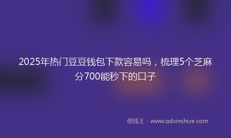 2025年热门豆豆钱包下款容易吗，梳理5个芝麻分700能秒下的口子