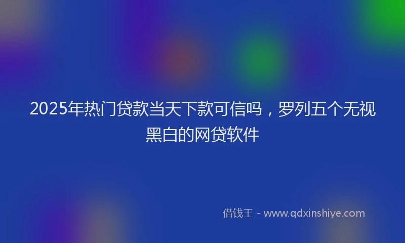 2025年热门贷款当天下款可信吗,罗列五个无视黑白的网贷软件