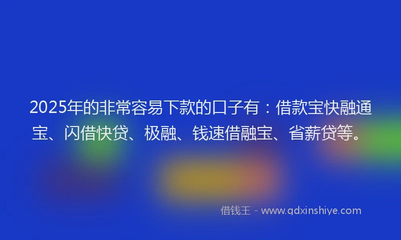 2025年的非常容易下款的口子有：借款宝快融通宝、闪借快贷、极融、钱速借融宝、省薪贷等。