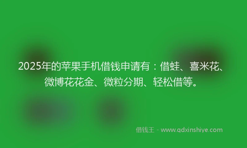 2025年的苹果手机借钱申请有：借蛙、喜米花、微博花花金、微粒分期、轻松借等。