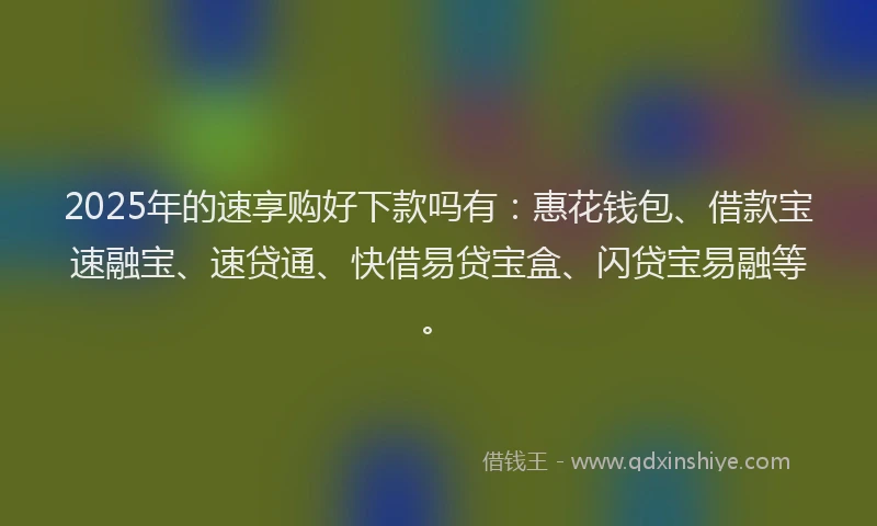 2025年的速享购好下款吗有:惠花钱包、借款宝速融宝、速贷通、快借易贷宝盒、闪贷宝易融等。