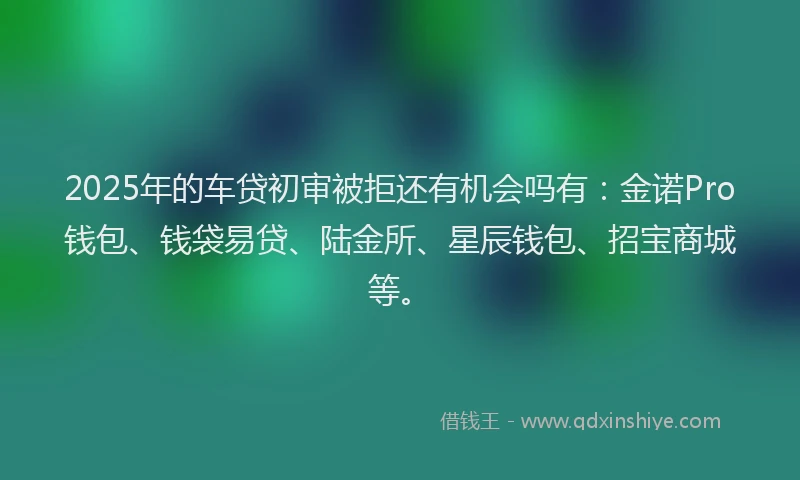 2025年的车贷初审被拒还有机会吗有:金诺Pro钱包、钱袋易贷、陆金所、星辰钱包、招宝商城等。