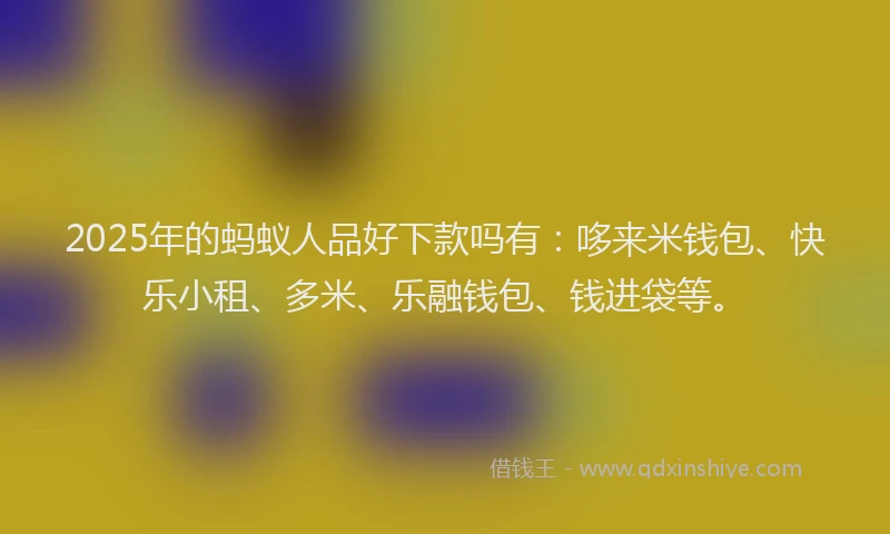 2025年的蚂蚁人品好下款吗有：哆来米钱包、快乐小租、多米、乐融钱包、钱进袋等。