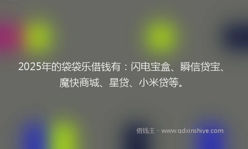 2025年的袋袋乐借钱有:闪电宝盒、瞬信贷宝、魔快商城、星贷、小米贷等。