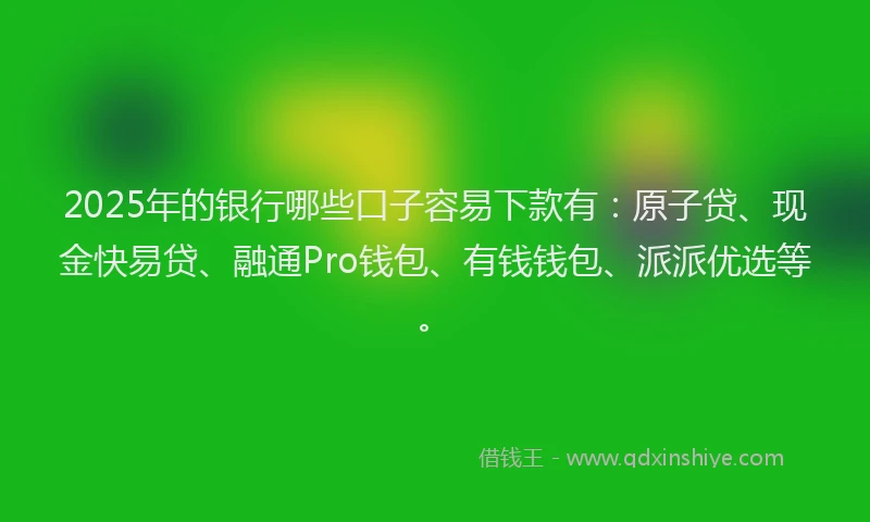 2025年的银行哪些口子容易下款有:原子贷、现金快易贷、融通Pro钱包、有钱钱包、派派优选等。