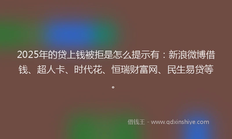 2025年的贷上钱被拒是怎么提示有:新浪微博借钱、超人卡、时代花、恒瑞财富网、民生易贷等。