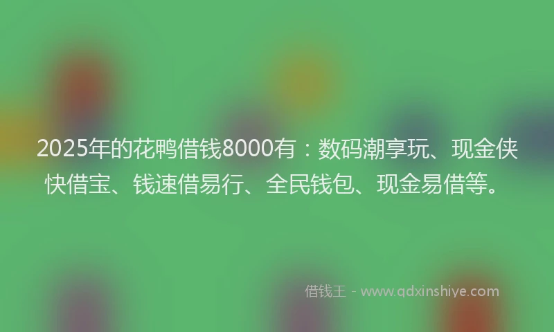 2025年的花鸭借钱8000有：数码潮享玩、现金侠快借宝、钱速借易行、全民钱包、现金易借等。