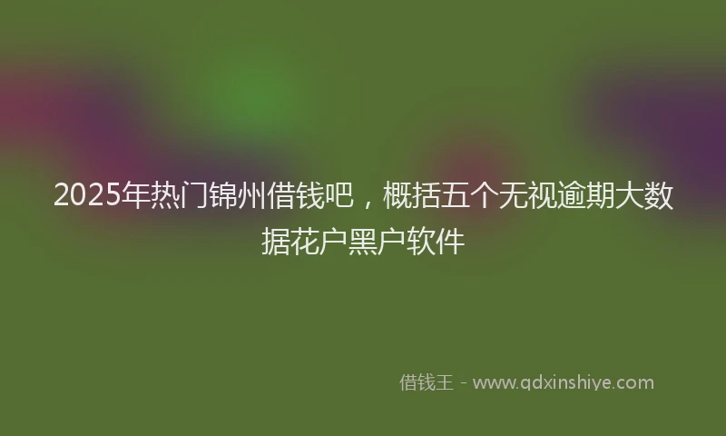 2025年热门锦州借钱吧，概括五个无视逾期大数据花户黑户软件
