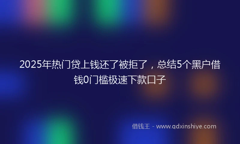 2025年热门贷上钱还了被拒了，总结5个黑户借钱0门槛极速下款口子