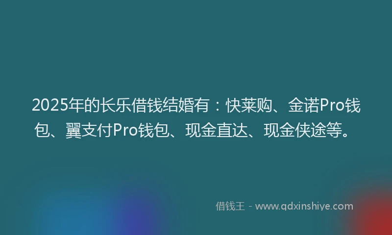2025年的长乐借钱结婚有：快莱购、金诺Pro钱包、翼支付Pro钱包、现金直达、现金侠途等。