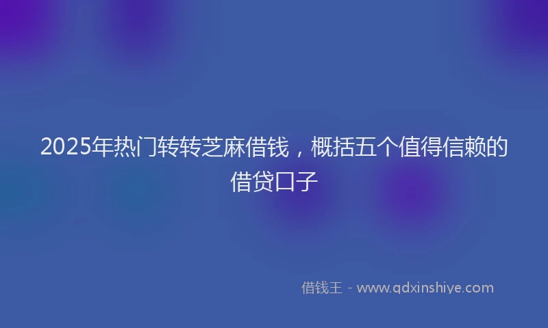 2025年热门转转芝麻借钱,概括五个值得信赖的借贷口子