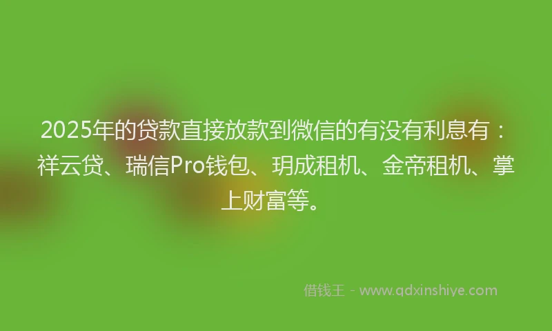2025年的贷款直接放款到微信的有没有利息有：祥云贷、瑞信Pro钱包、玥成租机、金帝租机、掌上财富等。