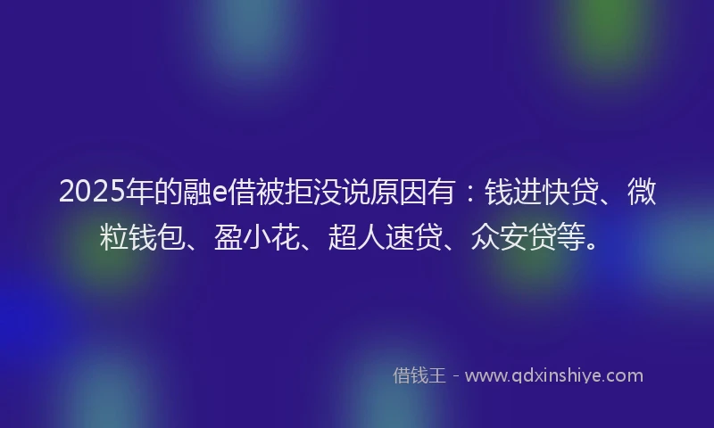 2025年的融e借被拒没说原因有：钱进快贷、微粒钱包、盈小花、超人速贷、众安贷等。