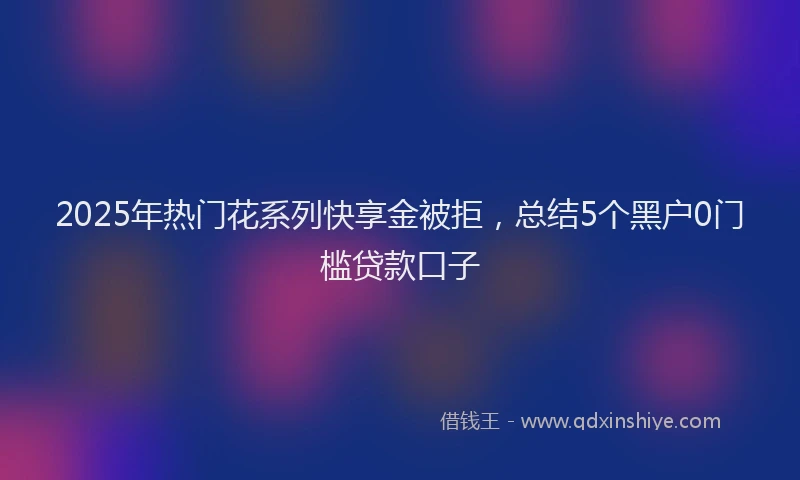 2025年热门花系列快享金被拒,总结5个黑户0门槛贷款口子