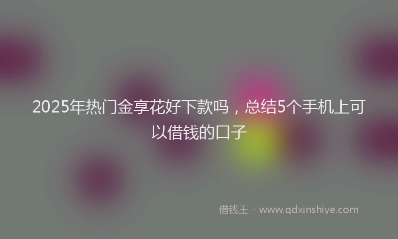 2025年热门金享花好下款吗,总结5个手机上可以借钱的口子
