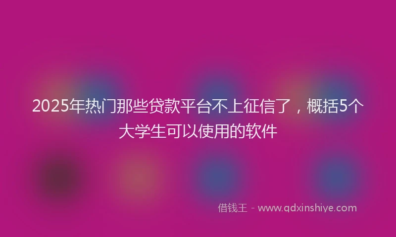 2025年热门那些贷款平台不上征信了,概括5个大学生可以使用的软件