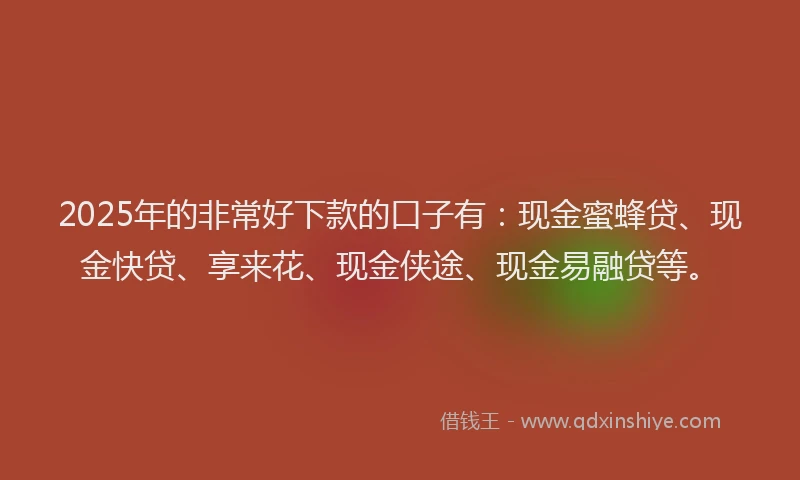 2025年的非常好下款的口子有：现金蜜蜂贷、现金快贷、享来花、现金侠途、现金易融贷等。
