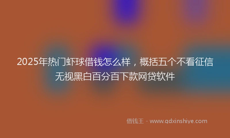2025年热门虾球借钱怎么样，概括五个不看征信无视黑白百分百下款网贷软件