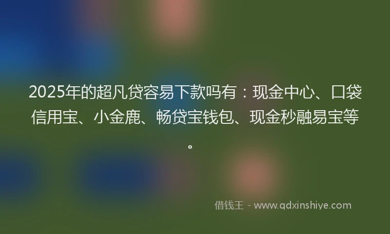 2025年的超凡贷容易下款吗有：现金中心、口袋信用宝、小金鹿、畅贷宝钱包、现金秒融易宝等。