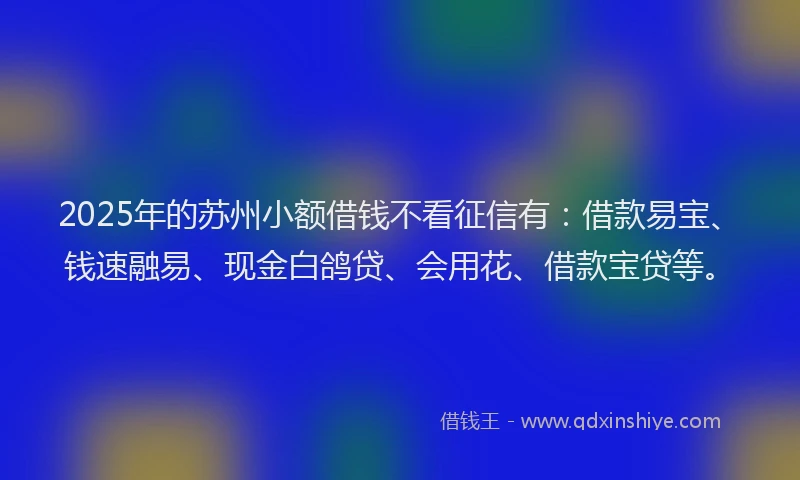 2025年的苏州小额借钱不看征信有：借款易宝、钱速融易、现金白鸽贷、会用花、借款宝贷等。