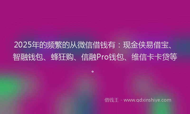 2025年的频繁的从微信借钱有：现金侠易借宝、智融钱包、蜂狂购、信融Pro钱包、维信卡卡贷等。