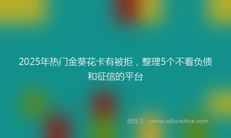 2025年热门金葵花卡有被拒，整理5个不看负债和征信的平台