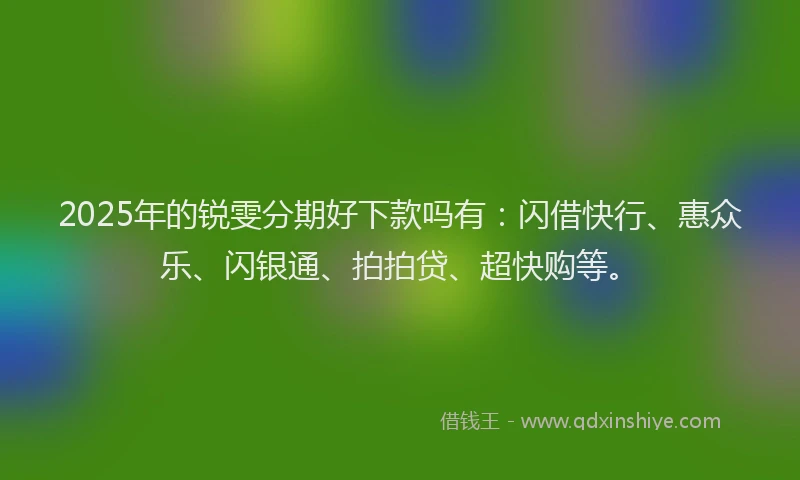 2025年的锐雯分期好下款吗有：闪借快行、惠众乐、闪银通、拍拍贷、超快购等。