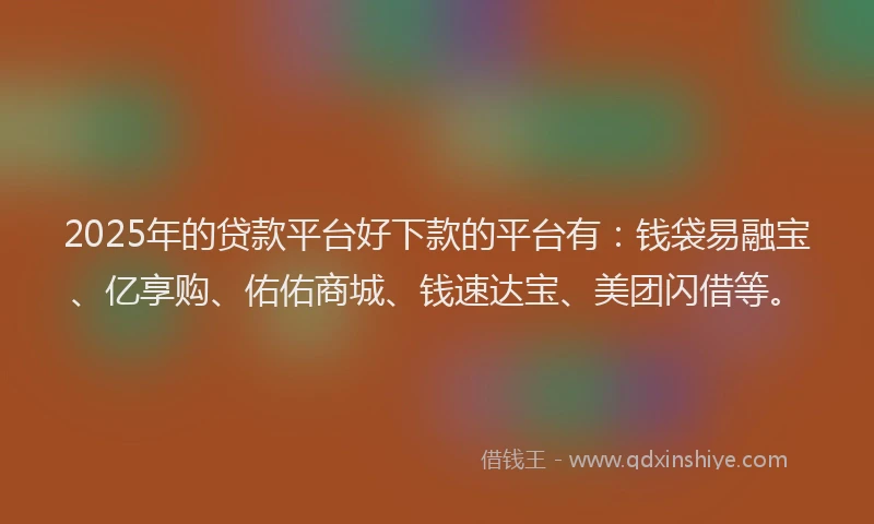 2025年的贷款平台好下款的平台有:钱袋易融宝、亿享购、佑佑商城、钱速达宝、美团闪借等。