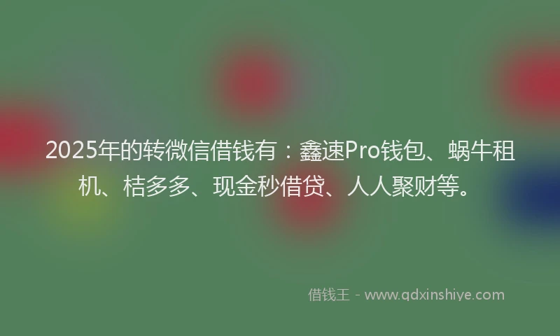 2025年的转微信借钱有：鑫速Pro钱包、蜗牛租机、桔多多、现金秒借贷、人人聚财等。