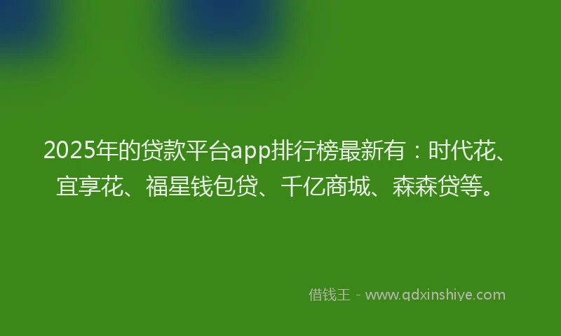 2025年的贷款平台app排行榜最新有:时代花、宜享花、福星钱包贷、千亿商城、森森贷等。