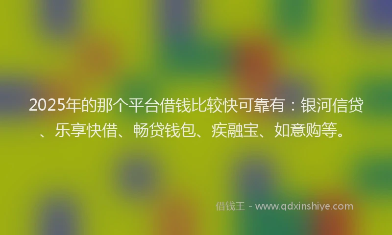 2025年的那个平台借钱比较快可靠有：银河信贷、乐享快借、畅贷钱包、疾融宝、如意购等。